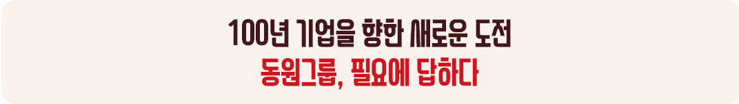 100년 기업을 향한 새로운 도전 동원그룹, 필요에 답하다