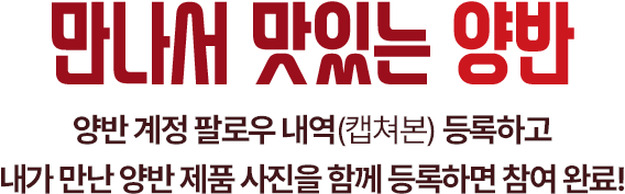 만나서 맛있는 양반 양반 계정 팔로우 내역(캡쳐본) 등록하고 내가 만난 양반 제품 사진을 함께 등록하면 참여 완료!